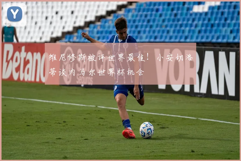 维尼修斯被评世界最佳！小安切洛蒂谈内马尔世界杯机会