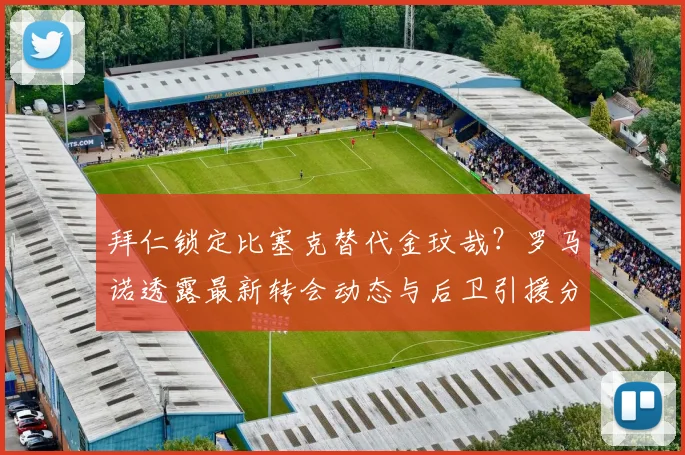 拜仁锁定比塞克替代金玟哉?罗马诺透露最新转会动态与后卫引援分析