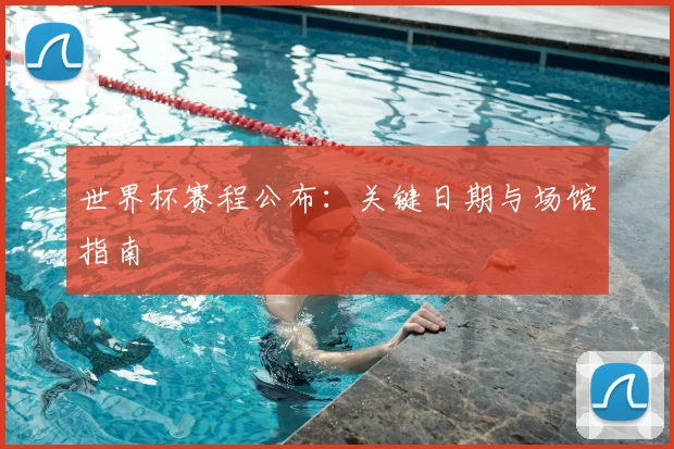 世界杯赛程公布：关键日期与场馆指南