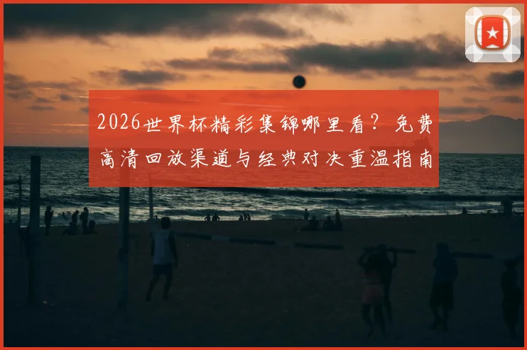 2026世界杯精彩集锦哪里看？免费高清回放渠道与经典对决重温指南