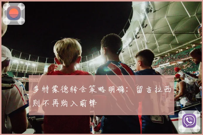 多特蒙德转会策略明确：留吉拉西则不再购入前锋