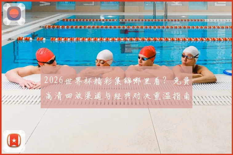 2026世界杯精彩集锦哪里看?免费高清回放渠道与经典对决重温指南