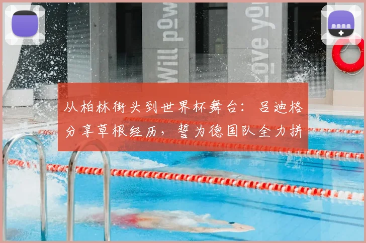 从柏林街头到世界杯舞台：吕迪格分享草根经历，誓为德国队全力拼搏