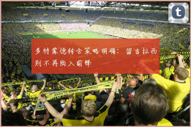 多特蒙德转会策略明确：留吉拉西则不再购入前锋