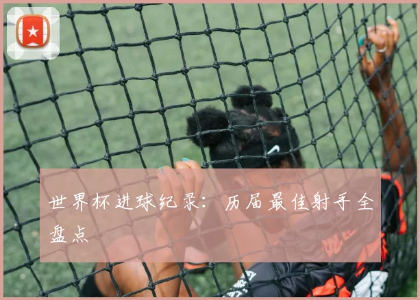 世界杯进球纪录:历届最佳射手全盘点