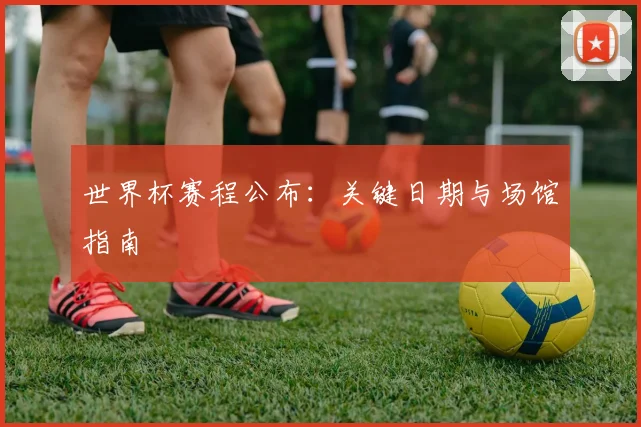 世界杯赛程公布：关键日期与场馆指南