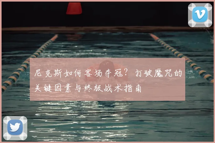 尼克斯如何客场夺冠?打破魔咒的关键因素与终极战术指南