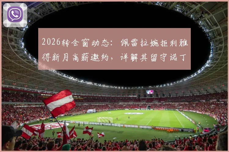 2026转会窗动态：佩雷拉婉拒利雅得新月高薪邀约，详解其留守诺丁汉森林的背后考量与未来前景