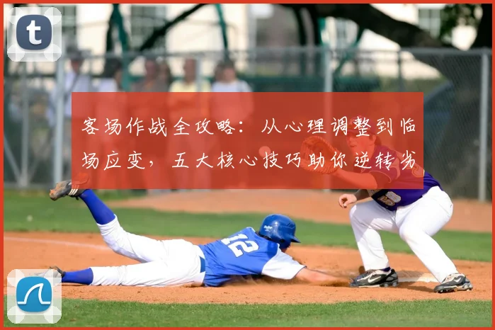 客场作战全攻略:从心理调整到临场应变,五大核心技巧助你逆转劣势