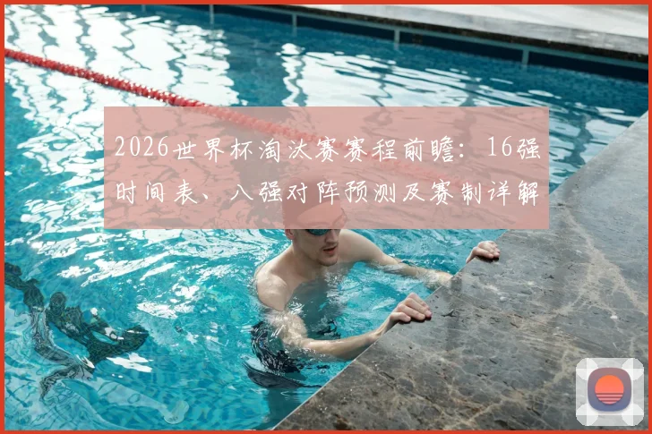2026世界杯淘汰赛赛程前瞻：16强时间表、八强对阵预测及赛制详解