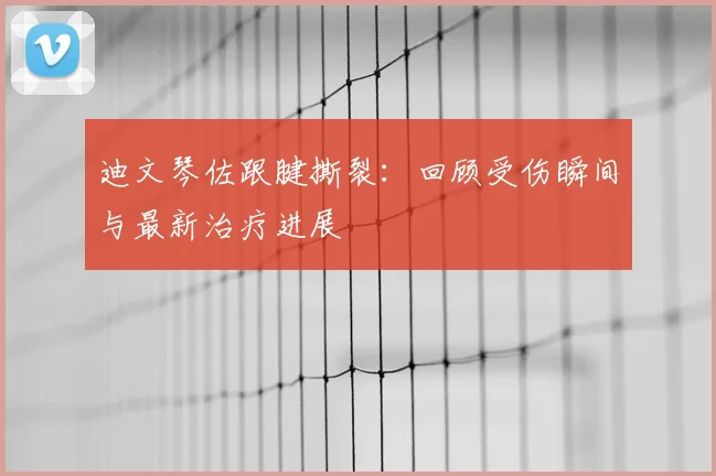 迪文琴佐跟腱撕裂：回顾受伤瞬间与最新治疗进展