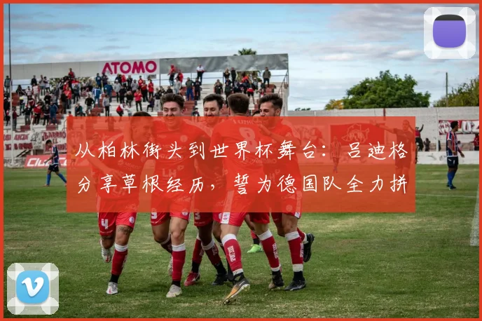 从柏林街头到世界杯舞台：吕迪格分享草根经历，誓为德国队全力拼搏
