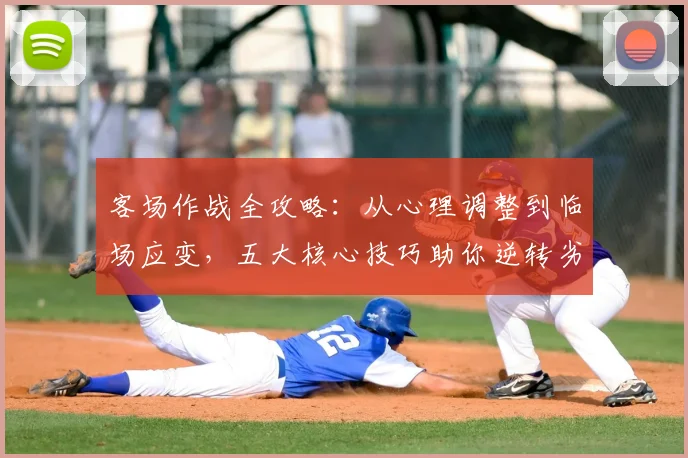 客场作战全攻略：从心理调整到临场应变，五大核心技巧助你逆转劣势
