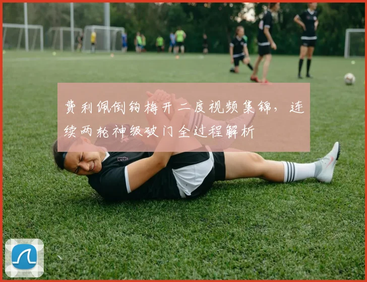 费利佩倒钩梅开二度视频集锦,连续两轮神级破门全过程解析