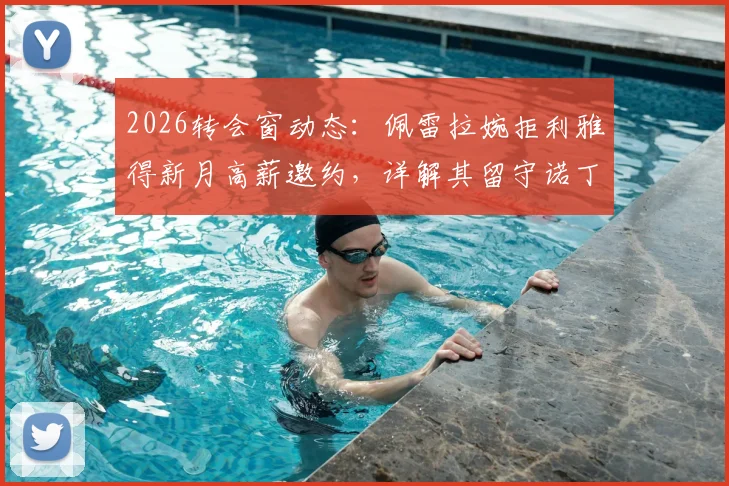 2026转会窗动态：佩雷拉婉拒利雅得新月高薪邀约，详解其留守诺丁汉森林的背后考量与未来前景